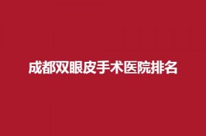 成都双眼皮手术医院排名有哪些？有实力有口碑医院上榜