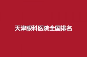 天津眼科医院全国排名新发表，公立与私立眼科都可选
