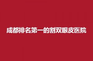 成都排名第一的割双眼皮医院是哪家？以下提供参考