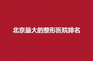 北京最大的整形医院排名是哪家？5家医院汇聚在此