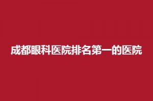 成都眼科医院排名第一的医院是哪家？公立、私立看哪家更胜一筹