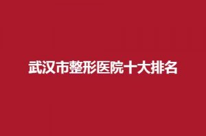 武汉市整形医院十大排名怎么样？进榜看细节分析