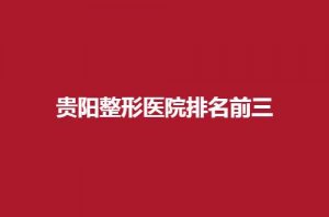 贵阳整形医院排名前三的是哪家?口碑好的医院带你看 贵阳整形医院排名前三的是哪家?口碑好的医院带你看