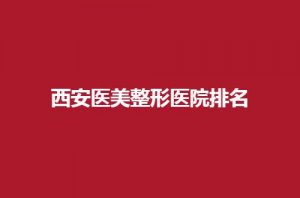 西安医美整形医院排名如何?2024新榜单等你来瞧 西安医美整形医院排名如何?2024新榜单等你来瞧