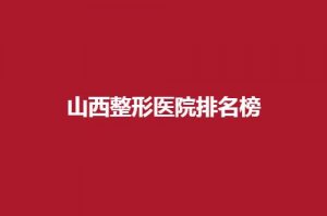 山西整形医院排名榜公布，5家有实力医院等你瞧