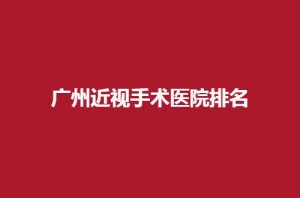 广州近视手术医院排名怎么样？实力榜单揭晓了