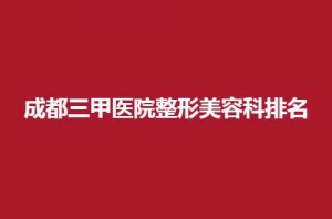 成都三甲医院整形美容科排名揭晓了了，前五家都可选择