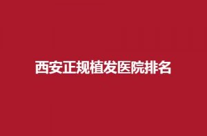 西安正规植发医院排名怎么样？5家医院等你瞧