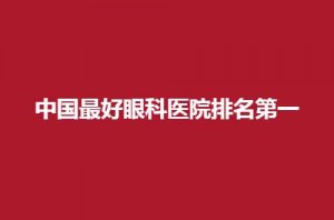 中国最好眼科医院排名第一揭晓了,榜单可速速收藏 中国最好眼科医院排名第一揭晓了,榜单可速速收藏