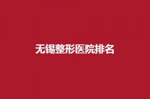 无锡整形医院排名前五名单分享，同舟、丽都均实力好