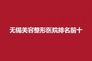 无锡美容整形医院排名前十哪家好？一键获取详情信息