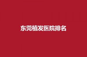 东莞植发医院排名新发表,一览可信赖植发医院有哪些? 东莞植发医院排名新发表,一览可信赖植发医院有哪些?