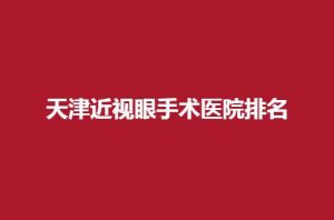 天津近视眼手术医院排名榜单一览,公立与私立眼科都有 天津近视眼手术医院排名榜单一览,公立与私立眼科都有