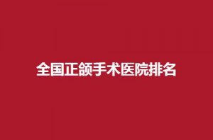 全国正颌手术医院排名揭晓了，以下几家都可选