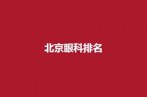 北京眼科排名如何?哪家技术好?可看下文 北京眼科排名如何?哪家技术好?可看下文
