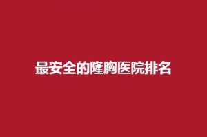 最安全的隆胸医院有哪些？五家专业人气医院情况介绍