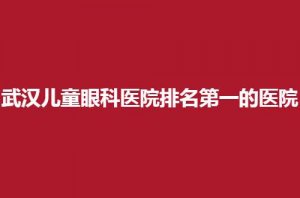 武汉儿童眼科医院排名第一的医院是哪家?汇聚实力医院,等你瞧 武汉儿童眼科医院排名第一的医院是哪家?汇聚实力医院,等你瞧