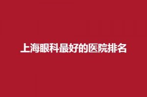 上海眼科最好的医院排名公布了,这几家都挺不错 上海眼科最好的医院排名公布了,这几家都挺不错