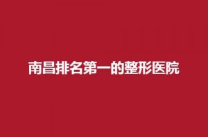 南昌排名第一的整形医院是哪家？实力医院等你查看