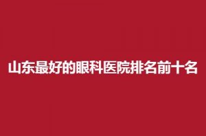 山东最好的眼科医院排名前十名一览,公立与私立都包含 山东最好的眼科医院排名前十名一览,公立与私立都包含
