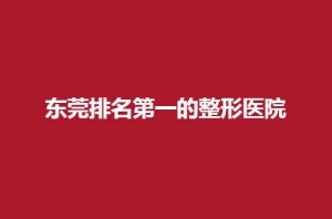 东莞排名第一的整形医院是哪家？西妃位居前列