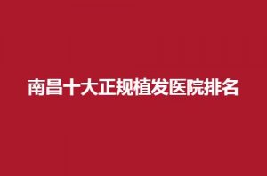 南昌十大正规植发医院排名如何?入围医院哪家好?来收看 南昌十大正规植发医院排名如何?入围医院哪家好?来收看