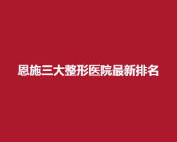 恩施三大整形医院新排名榜单更新！中心医院、天后等上榜