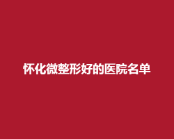 怀化微整形好的医院名单榜单公布!曹家、德美、韩美医院上榜 怀化微整形好的医院名单榜单公布!曹家、德美、韩美医院上榜