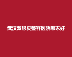 武汉双眼皮整容医院哪家好?看人气好评榜单 武汉双眼皮整容医院哪家好?看人气好评榜单