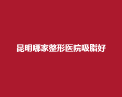 昆明哪家整形医院吸脂好?大型整形医院集合 昆明哪家整形医院吸脂好?大型整形医院集合