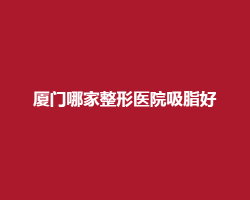 厦门哪家整形医院吸脂好?实力医院推荐 厦门哪家整形医院吸脂好?实力医院推荐