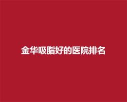 金华吸脂好的医院排名,2024年新版揭秘啦 金华吸脂好的医院排名,2024年新版揭秘啦