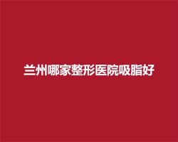 兰州哪家整形医院吸脂好?兰州名气医院介绍 兰州哪家整形医院吸脂好?兰州名气医院介绍