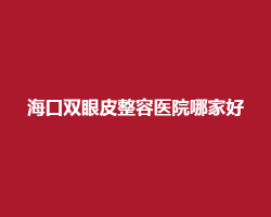 海口双眼皮整容医院哪家好?人民医院、鹏爱等医院上榜了 海口双眼皮整容医院哪家好?人民医院、鹏爱等医院上榜了