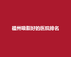 福州吸脂好的医院排名榜单在线预览!协和医院入围榜首 福州吸脂好的医院排名榜单在线预览!协和医院入围榜首