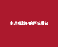 南通吸脂好的医院排名榜单在线预览!看人气医院上榜了 南通吸脂好的医院排名榜单在线预览!看人气医院上榜了