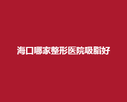 海口哪家整形医院吸脂好？上榜的公立、私立都有