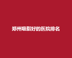 郑州吸脂好的医院排名榜单揭秘！入围医院都靠谱哦