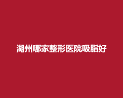 湖州哪家整形医院吸脂好？看网友好评榜单