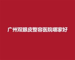 广州双眼皮整容医院哪家好？速看人气医院名单