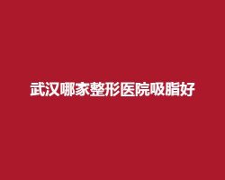 武汉哪家整形医院吸脂好?一键了解医院详情 武汉哪家整形医院吸脂好?一键了解医院详情
