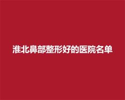 淮北鼻部整形好的医院名单,这5家医院口碑实力不错 淮北鼻部整形好的医院名单,这5家医院口碑实力不错
