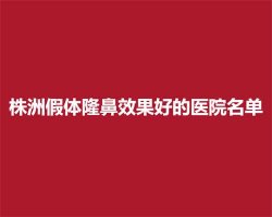 株洲假体隆鼻效果好的医院名单,上榜医院详情介绍 株洲假体隆鼻效果好的医院名单,上榜医院详情介绍