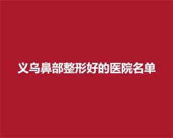 义乌鼻部整形好的医院名单,入围医院实力技术双在线 义乌鼻部整形好的医院名单,入围医院实力技术双在线