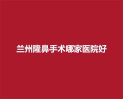 兰州隆鼻手术哪家医院好?医院基本资料介绍 兰州隆鼻手术哪家医院好?医院基本资料介绍