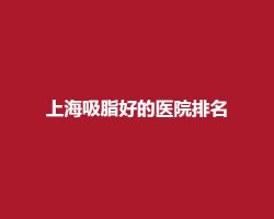 上海吸脂好的医院排名,公立、私立医院在线查看 上海吸脂好的医院排名,公立、私立医院在线查看