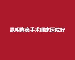 昆明隆鼻手术哪家医院好?博美、娇点等医院上榜 昆明隆鼻手术哪家医院好?博美、娇点等医院上榜