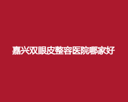 嘉兴双眼皮整容医院哪家好?艺星、曙光等医院简介公布了 嘉兴双眼皮整容医院哪家好?艺星、曙光等医院简介公布了