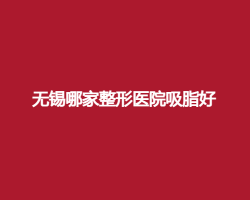 无锡哪家整形医院吸脂好?看吸脂专业医院介绍 无锡哪家整形医院吸脂好?看吸脂专业医院介绍