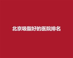 北京吸脂好的医院排名,口碑医院简介 北京吸脂好的医院排名,口碑医院简介